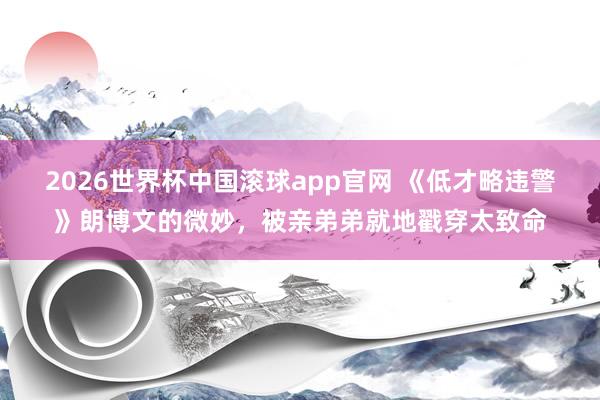2026世界杯中国滚球app官网 《低才略违警》朗博文的微妙，被亲弟弟就地戳穿太致命