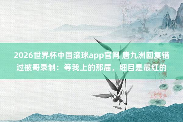 2026世界杯中国滚球app官网 唐九洲回复错过披哥录制：等我上的那届，细目是最红的