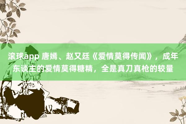 滚球app 唐嫣、赵又廷《爱情莫得传闻》，成年东谈主的爱情莫得糖精，全是真刀真枪的较量