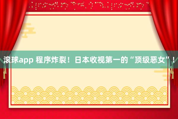 滚球app 程序炸裂！日本收视第一的“顶级恶女”！