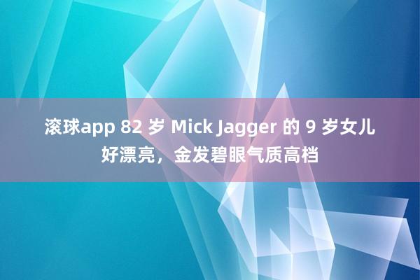 滚球app 82 岁 Mick Jagger 的 9 岁女儿好漂亮，金发碧眼气质高档