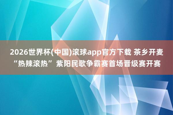 2026世界杯(中国)滚球app官方下载 茶乡开麦“热辣滚热” 紫阳民歌争霸赛首场晋级赛开赛