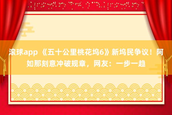 滚球app 《五十公里桃花坞6》新坞民争议！阿如那刻意冲破规章，网友：一步一趋