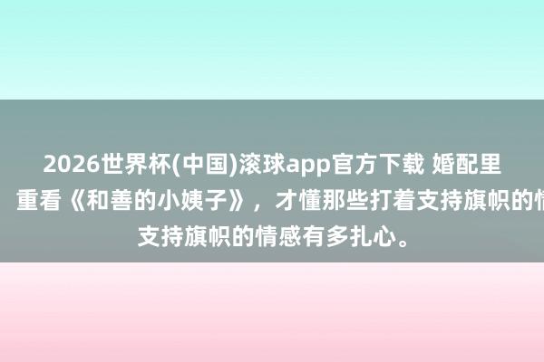2026世界杯(中国)滚球app官方下载 婚配里的“入侵者”：重看《和善的小姨子》，才懂那些打着支持旗帜的情感有多扎心。