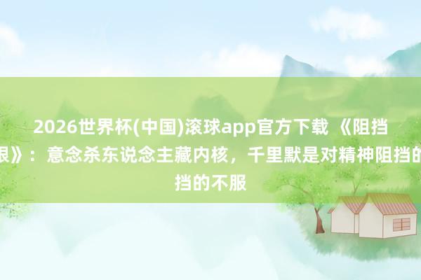 2026世界杯(中国)滚球app官方下载 《阻挡的极限》：意念杀东说念主藏内核，千里默是对精神阻挡的不服