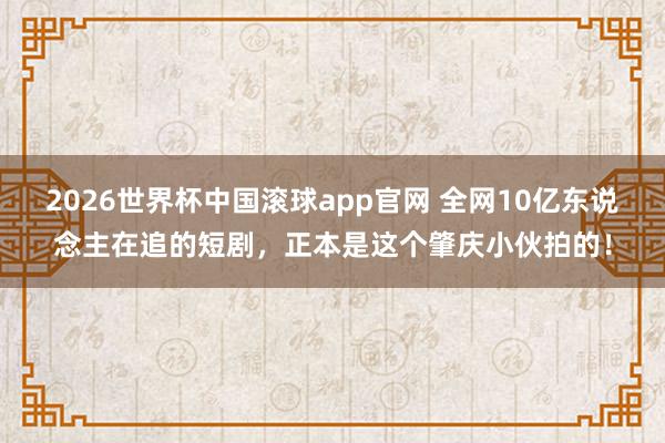 2026世界杯中国滚球app官网 全网10亿东说念主在追的短剧，正本是这个肇庆小伙拍的！