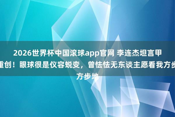 2026世界杯中国滚球app官网 李连杰坦言甲亢重创！眼球很是仪容蜕变，曾怯怯无东谈主愿看我方步地