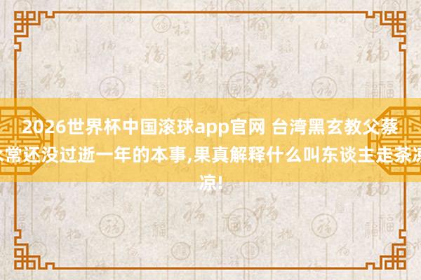 2026世界杯中国滚球app官网 台湾黑玄教父蔡永常还没过逝一年的本事，果真解释什么叫东谈主走茶凉!