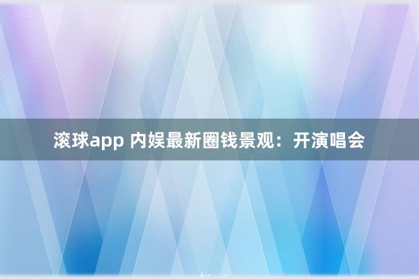 滚球app 内娱最新圈钱景观：开演唱会