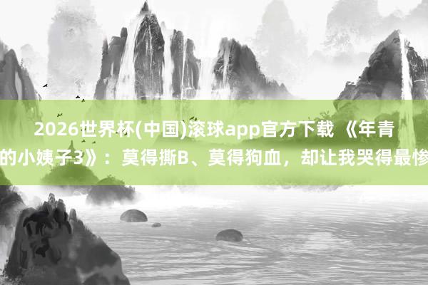 2026世界杯(中国)滚球app官方下载 《年青的小姨子3》：莫得撕B、莫得狗血，却让我哭得最惨