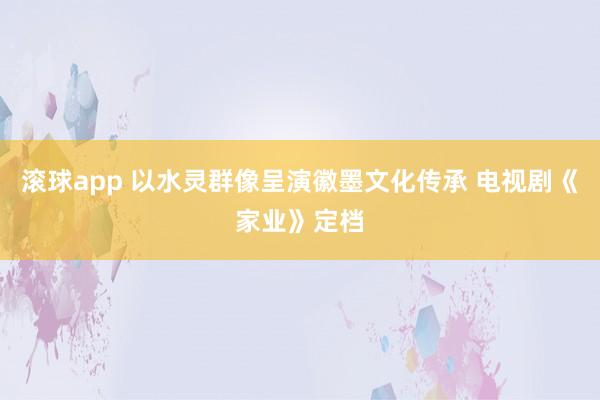 滚球app 以水灵群像呈演徽墨文化传承 电视剧《家业》定档