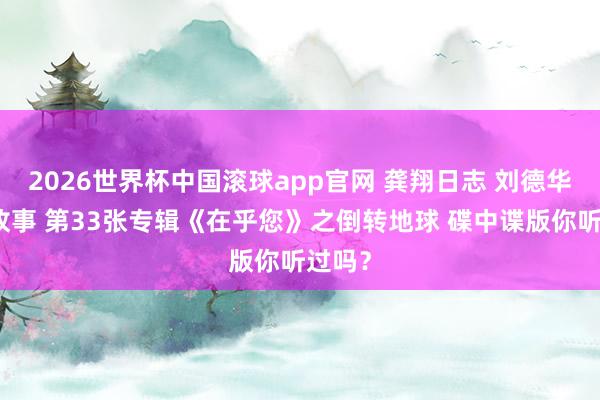 2026世界杯中国滚球app官网 龚翔日志 刘德华音乐故事 第33张专辑《在乎您》之倒转地球 碟中谍版你听过吗？