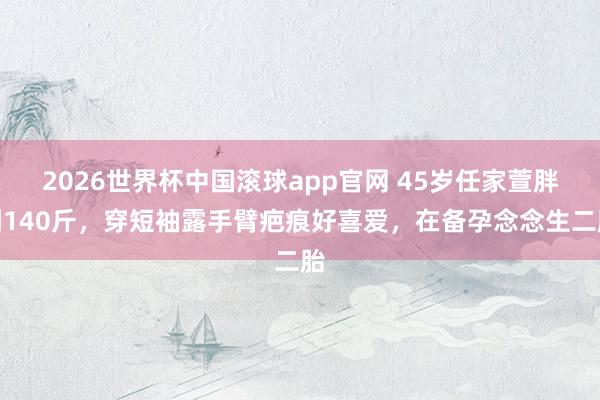2026世界杯中国滚球app官网 45岁任家萱胖到140斤，穿短袖露手臂疤痕好喜爱，在备孕念念生二胎