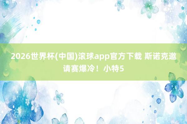 2026世界杯(中国)滚球app官方下载 斯诺克邀请赛爆冷！小特5
