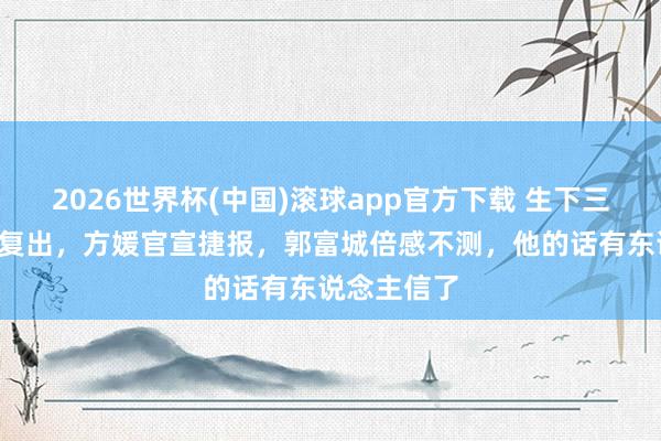2026世界杯(中国)滚球app官方下载 生下三胎6个月后复出，方媛官宣捷报，郭富城倍感不测，他的话有东说念主信了