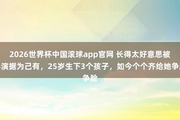 2026世界杯中国滚球app官网 长得太好意思被导演据为己有,25岁生下3个孩子,如今个个齐给她争脸
