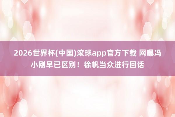 2026世界杯(中国)滚球app官方下载 网曝冯小刚早已区别！徐帆当众进行回话
