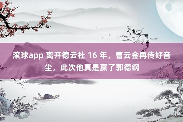 滚球app 离开德云社 16 年，曹云金再传好音尘，此次他真是赢了郭德纲