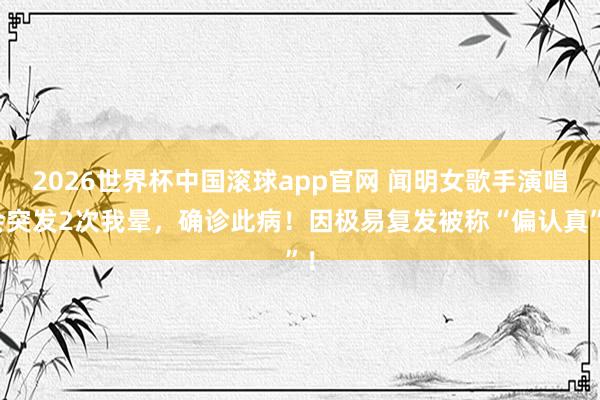 2026世界杯中国滚球app官网 闻明女歌手演唱会突发2次我晕，确诊此病！因极易复发被称“偏认真”！