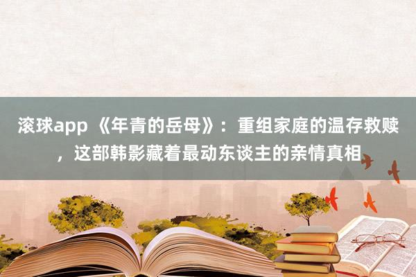 滚球app 《年青的岳母》：重组家庭的温存救赎，这部韩影藏着最动东谈主的亲情真相