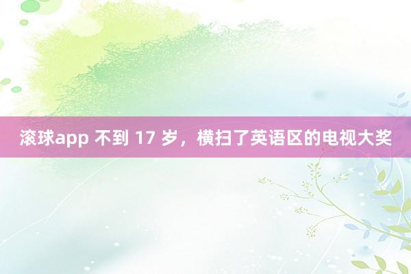 滚球app 不到 17 岁，横扫了英语区的电视大奖