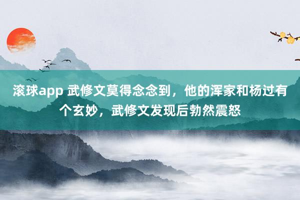 滚球app 武修文莫得念念到,他的浑家和杨过有个玄妙,武修文发现后勃然震怒