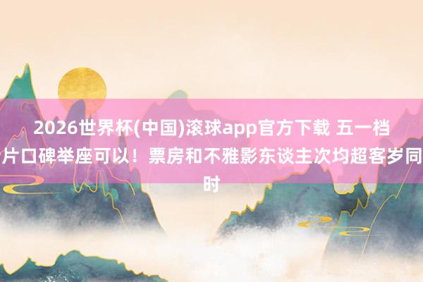 2026世界杯(中国)滚球app官方下载 五一档新片口碑举座可以！票房和不雅影东谈主次均超客岁同时