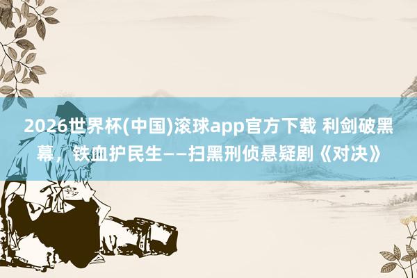 2026世界杯(中国)滚球app官方下载 利剑破黑幕,铁血护民生——扫黑刑侦悬疑剧《对决》