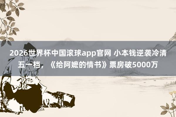 2026世界杯中国滚球app官网 小本钱逆袭冷清五一档，《给阿嬷的情书》票房破5000万