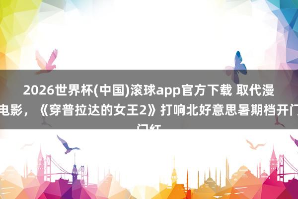 2026世界杯(中国)滚球app官方下载 取代漫威电影，《穿普拉达的女王2》打响北好意思暑期档开门红