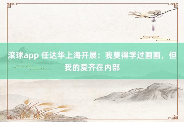 滚球app 任达华上海开展：我莫得学过画画，但我的爱齐在内部