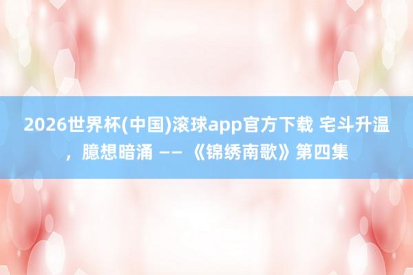2026世界杯(中国)滚球app官方下载 宅斗升温，臆想暗涌 —— 《锦绣南歌》第四集