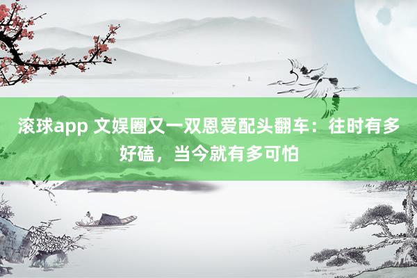 滚球app 文娱圈又一双恩爱配头翻车:往时有多好磕,当今就有多可怕