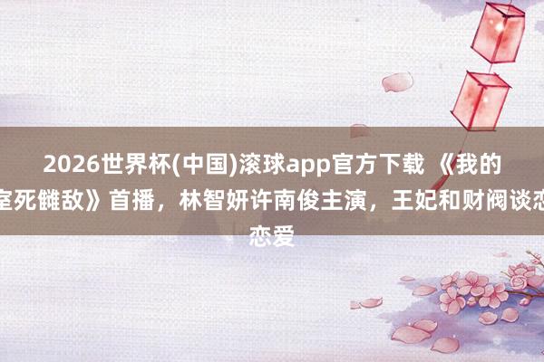 2026世界杯(中国)滚球app官方下载 《我的王室死雠敌》首播,林智妍许南俊主演,王妃和财阀谈恋爱