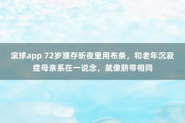 滚球app 72岁濮存昕夜里用布条，和老年沉寂症母亲系在一说念，就像脐带相同