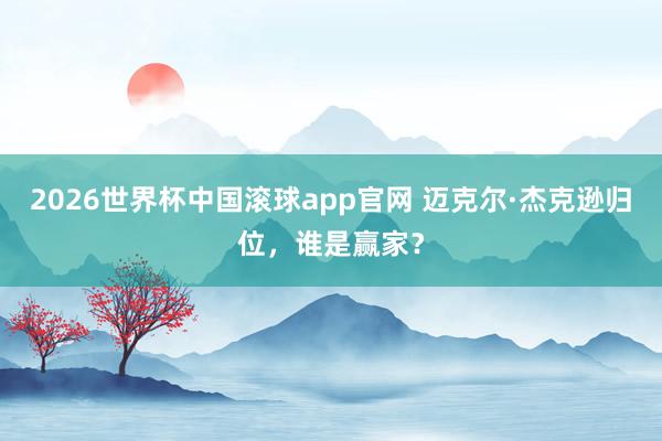 2026世界杯中国滚球app官网 迈克尔·杰克逊归位，谁是赢家？