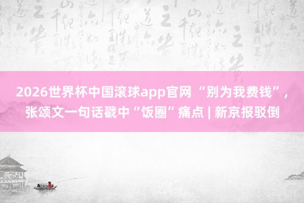 2026世界杯中国滚球app官网 “别为我费钱”,张颂文一句话戳中“饭圈”痛点 | 新京报驳倒