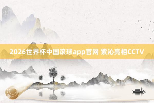 2026世界杯中国滚球app官网 紫沁亮相CCTV