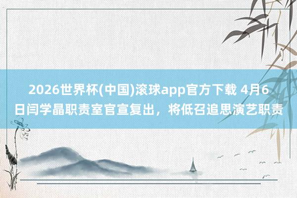 2026世界杯(中国)滚球app官方下载 4月6日闫学晶职责室官宣复出，将低召追思演艺职责