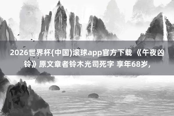 2026世界杯(中国)滚球app官方下载 《午夜凶铃》原文章者铃木光司死字 享年68岁，