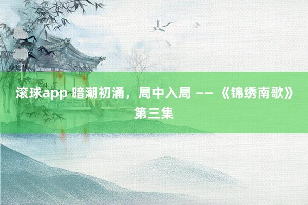 滚球app 暗潮初涌，局中入局 —— 《锦绣南歌》第三集