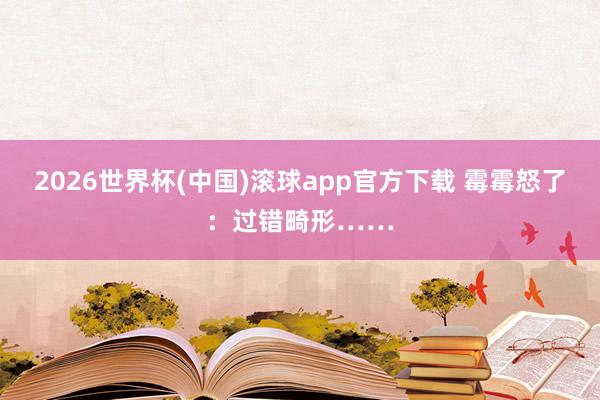 2026世界杯(中国)滚球app官方下载 霉霉怒了:过错畸形……