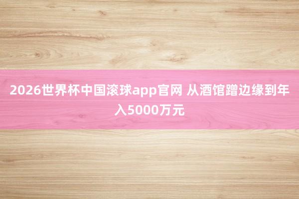 2026世界杯中国滚球app官网 从酒馆蹭边缘到年入5000万元