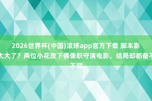 2026世界杯(中国)滚球app官方下载 脚本影响太大了？两位小花放下偶像职守演电影，结局却都备不同