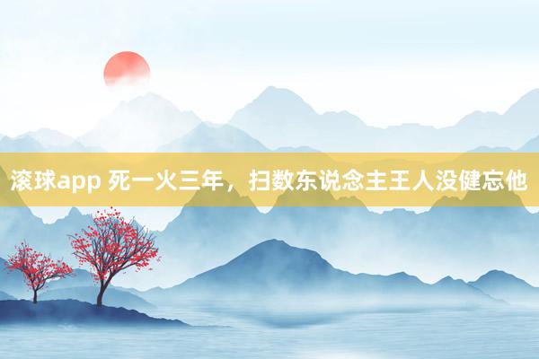 滚球app 死一火三年，扫数东说念主王人没健忘他