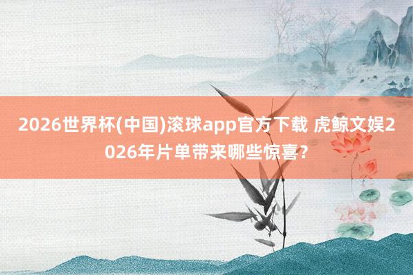 2026世界杯(中国)滚球app官方下载 虎鲸文娱2026年片单带来哪些惊喜？