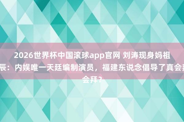 2026世界杯中国滚球app官网 刘涛现身妈祖生辰:内娱唯一天廷编制演员,福建东说念倡导了真会拜?