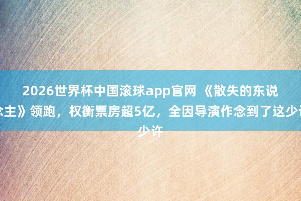 2026世界杯中国滚球app官网 《散失的东说念主》领跑，权衡票房超5亿，全因导演作念到了这少许