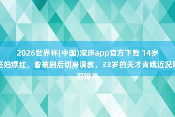 2026世界杯(中国)滚球app官方下载 14岁演妊妇爆红，曾被剧后切身调教，33岁的天才青娥近况曝光
