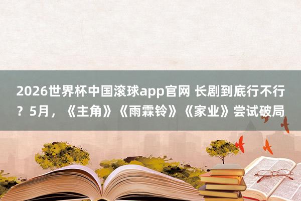 2026世界杯中国滚球app官网 长剧到底行不行？5月，《主角》《雨霖铃》《家业》尝试破局